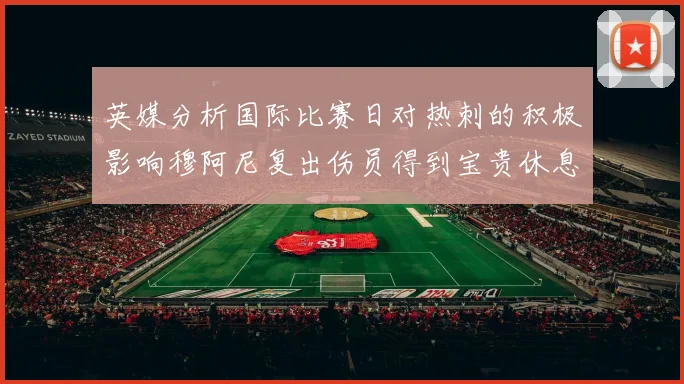 英媒分析国际比赛日对热刺的积极影响穆阿尼复出伤员得到宝贵休息时间