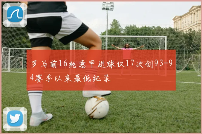 罗马前16轮意甲进球仅17次创93-94赛季以来最低纪录