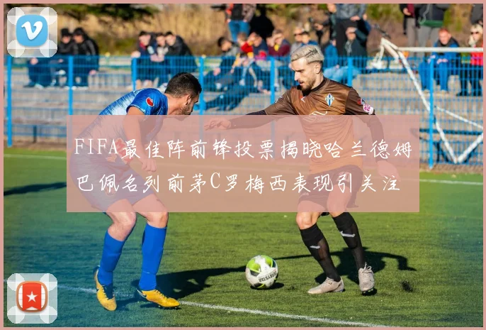 FIFA最佳阵前锋投票揭晓哈兰德姆巴佩名列前茅C罗梅西表现引关注