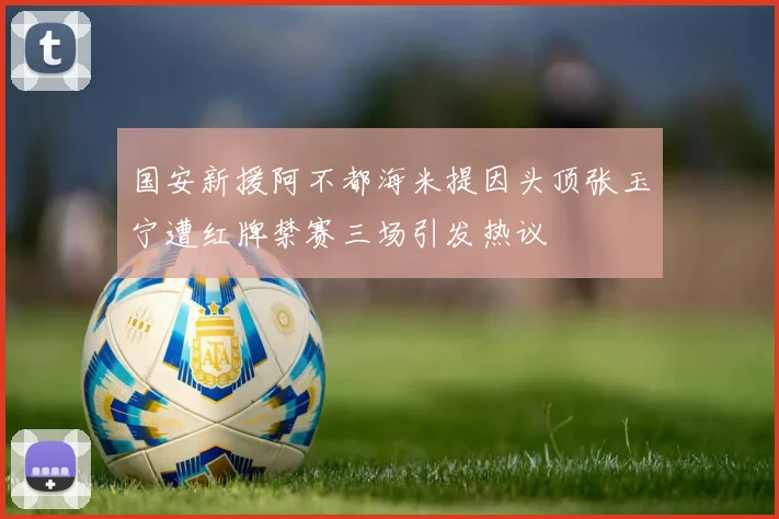国安新援阿不都海米提因头顶张玉宁遭红牌禁赛三场引发热议