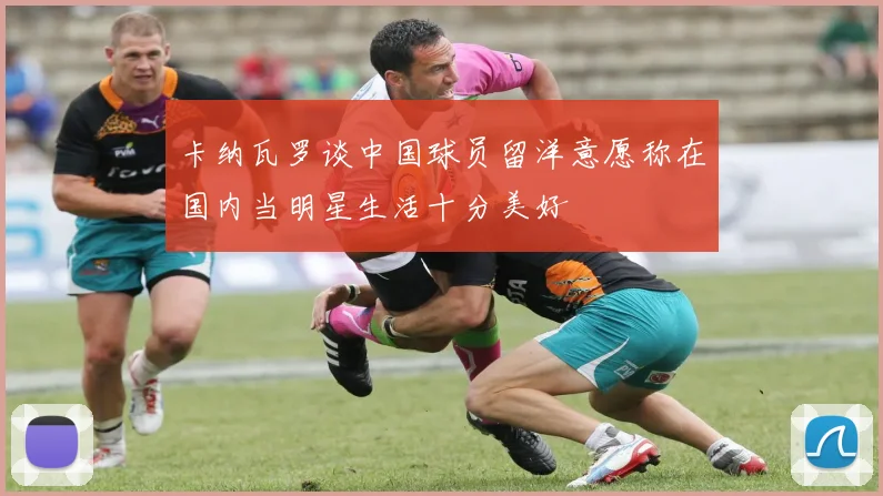 卡纳瓦罗谈中国球员留洋意愿称在国内当明星生活十分美好