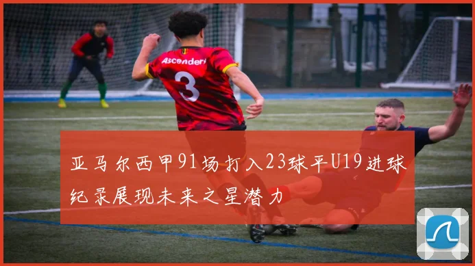 亚马尔西甲91场打入23球平U19进球纪录展现未来之星潜力