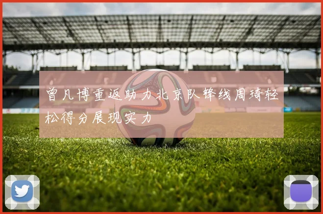 曾凡博重返助力北京队锋线周琦轻松得分展现实力