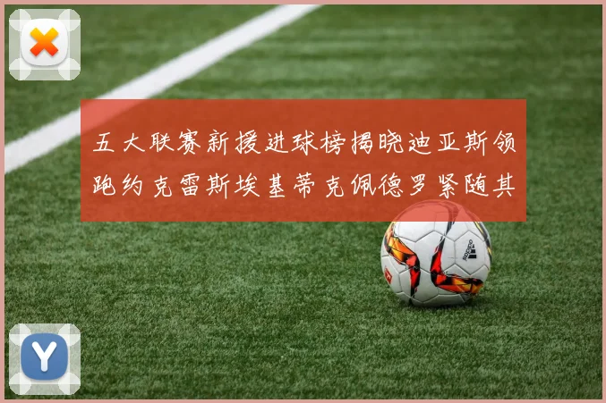 五大联赛新援进球榜揭晓迪亚斯领跑约克雷斯埃基蒂克佩德罗紧随其后