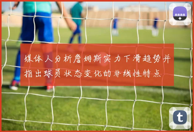 媒体人分析詹姆斯实力下滑趋势并指出球员状态变化的非线性特点