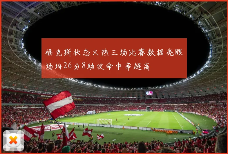 福克斯状态火热三场比赛数据亮眼场均26分8助攻命中率超高