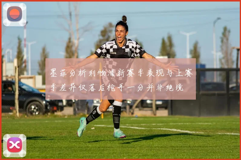 墨菲分析利物浦新赛季表现与上赛季差异仅落后枪手一分并非绝境