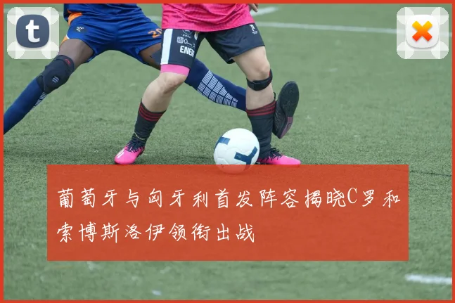 葡萄牙与匈牙利首发阵容揭晓C罗和索博斯洛伊领衔出战