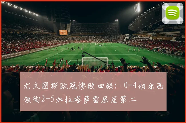 尤文图斯欧冠惨败回顾：0-4切尔西领衔2-5加拉塔萨雷屈居第二