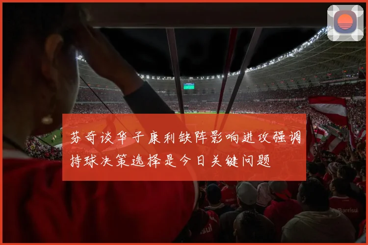 芬奇谈华子康利缺阵影响进攻强调持球决策选择是今日关键问题