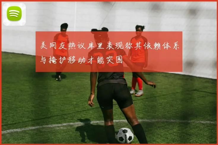 美网友热议库里表现称其依赖体系与掩护移动才能突围