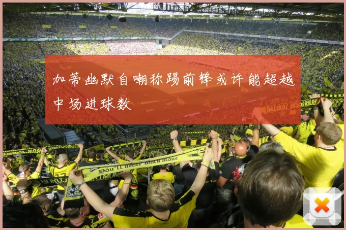 加蒂幽默自嘲称踢前锋或许能超越中场进球数