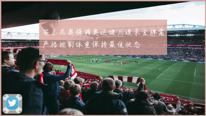 安东尼奥强调奥运健儿追求金牌需严格控制体重保持最佳状态