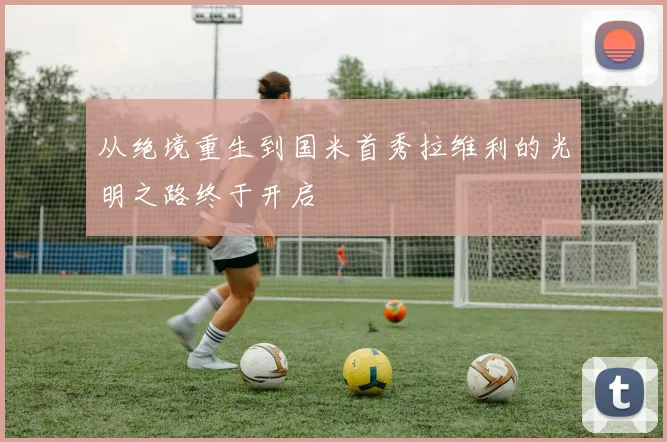 从绝境重生到国米首秀拉维利的光明之路终于开启