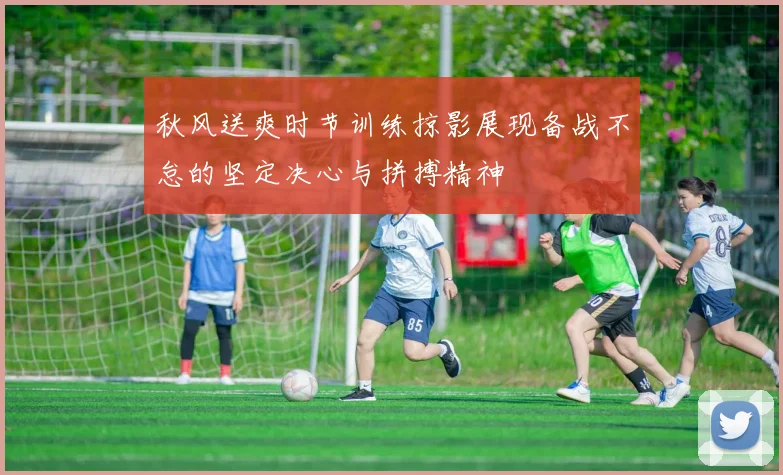 秋风送爽时节训练掠影展现备战不怠的坚定决心与拼搏精神