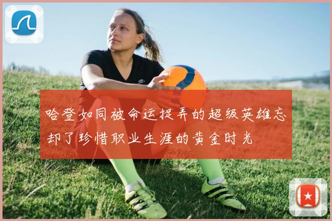 哈登如同被命运捉弄的超级英雄忘却了珍惜职业生涯的黄金时光