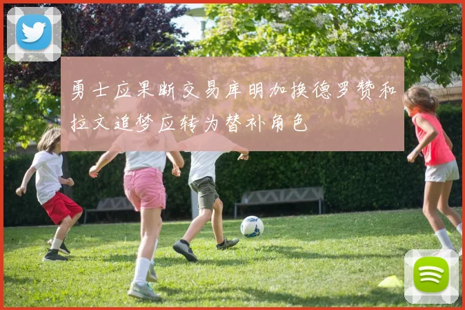勇士应果断交易库明加换德罗赞和拉文追梦应转为替补角色
