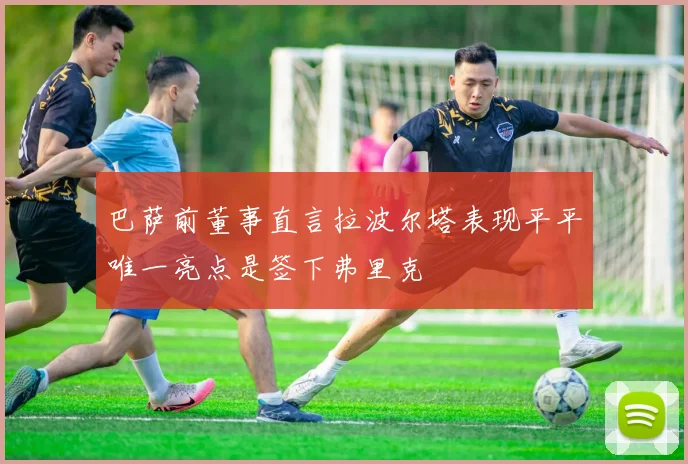 巴萨前董事直言拉波尔塔表现平平唯一亮点是签下弗里克