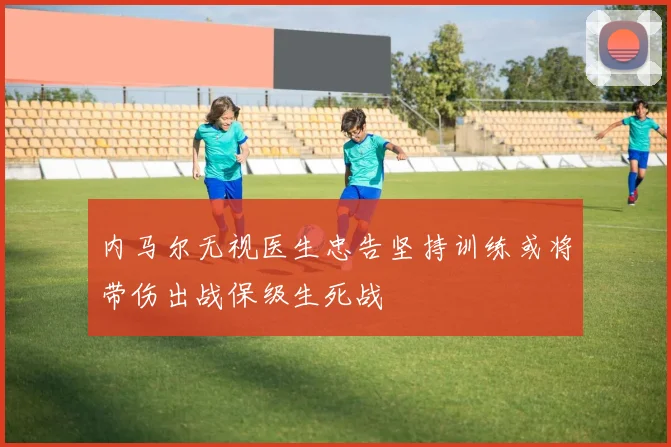 内马尔无视医生忠告坚持训练或将带伤出战保级生死战