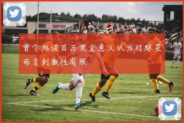 曾令旭谈百万奖金意义认为对球星而言刺激性有限