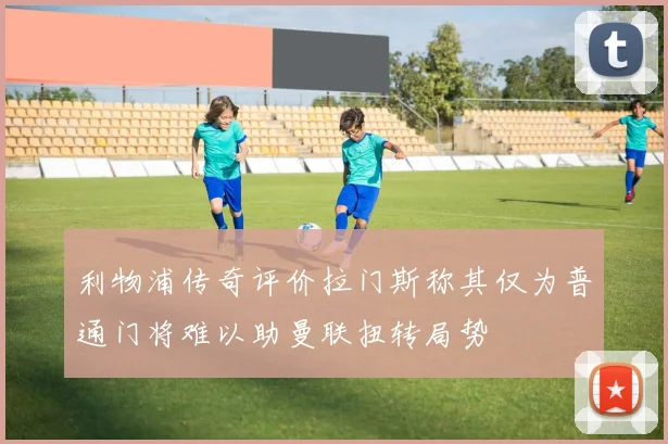利物浦传奇评价拉门斯称其仅为普通门将难以助曼联扭转局势