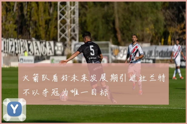 火箭队看好未来发展期引进杜兰特不以夺冠为唯一目标
