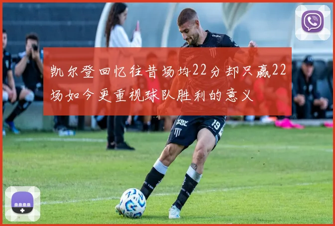 凯尔登回忆往昔场均22分却只赢22场如今更重视球队胜利的意义