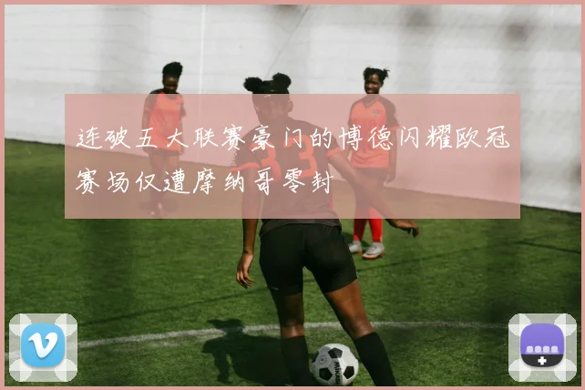 连破五大联赛豪门的博德闪耀欧冠赛场仅遭摩纳哥零封