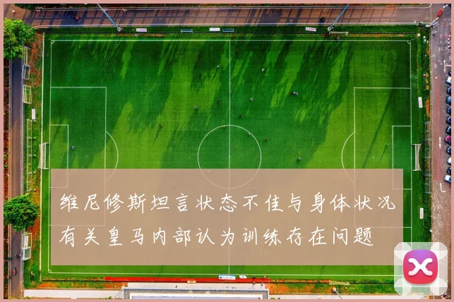 维尼修斯坦言状态不佳与身体状况有关皇马内部认为训练存在问题