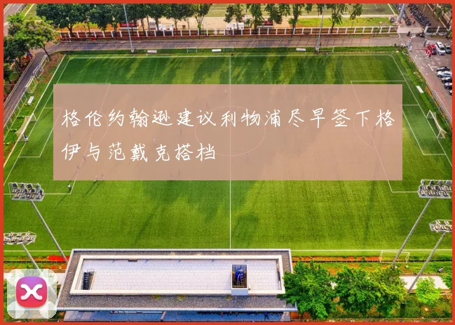 格伦约翰逊建议利物浦尽早签下格伊与范戴克搭档