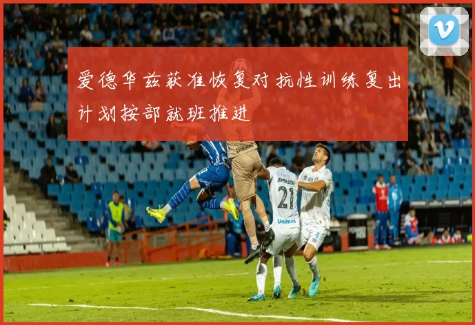 爱德华兹获准恢复对抗性训练复出计划按部就班推进