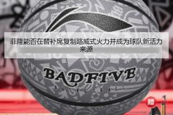 菲隆能否在替补席复制路威式火力并成为球队新活力来源 | milan