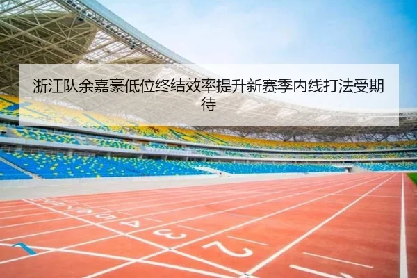 浙江队余嘉豪低位终结效率提升新赛季内线打法受期待 | milan